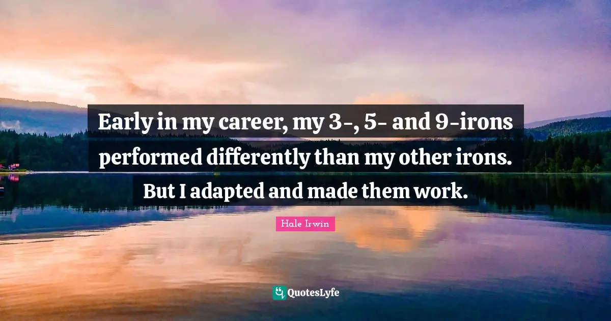 Hale Irwin Quotes: "Early in my career, my 3-, 5- and 9-irons performed differently than my other irons. But I adapted and made them work."
