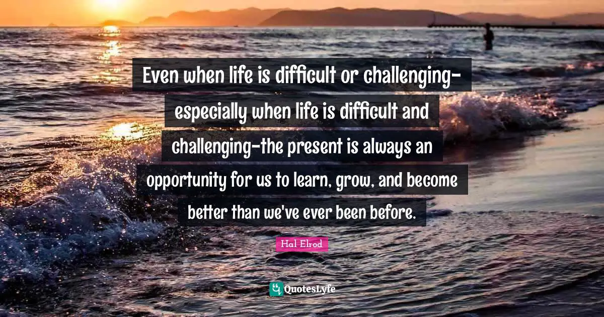Opportunity Life Quotes: "Even when life is difficult or challenging-especially when life is difficult and challenging-the present is always an opportunity for us to learn, grow, and become better than we've ever been before."