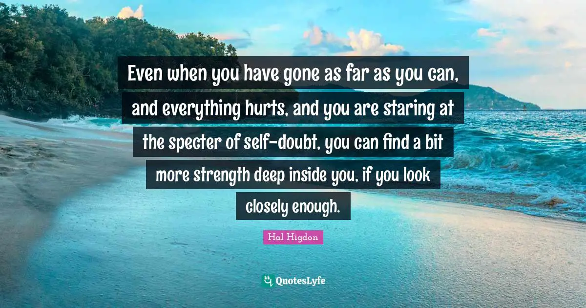 Self Doubt Quotes: "Even when you have gone as far as you can, and everything hurts, and you are staring at the specter of self-doubt, you can find a bit more strength deep inside you, if you look closely enough."