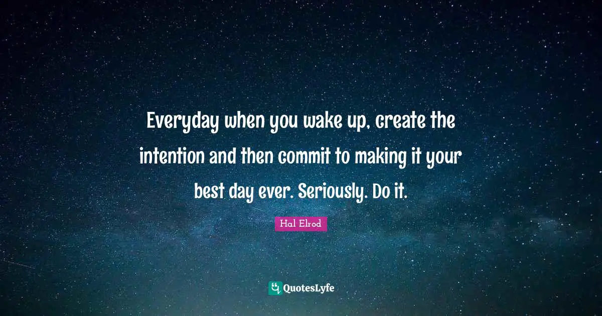 Ever Quotes: "Everyday when you wake up, create the intention and then commit to making it your best day ever. Seriously. Do it."