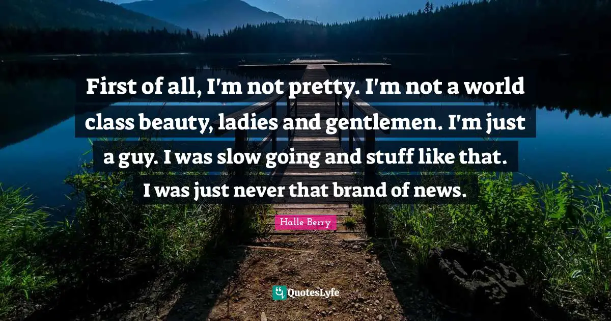 Not Pretty Quotes: "First of all, I'm not pretty. I'm not a world class beauty, ladies and gentlemen. I'm just a guy. I was slow going and stuff like that. I was just never that brand of news."