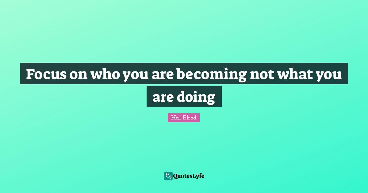 Focus on who you are becoming not what you are doing