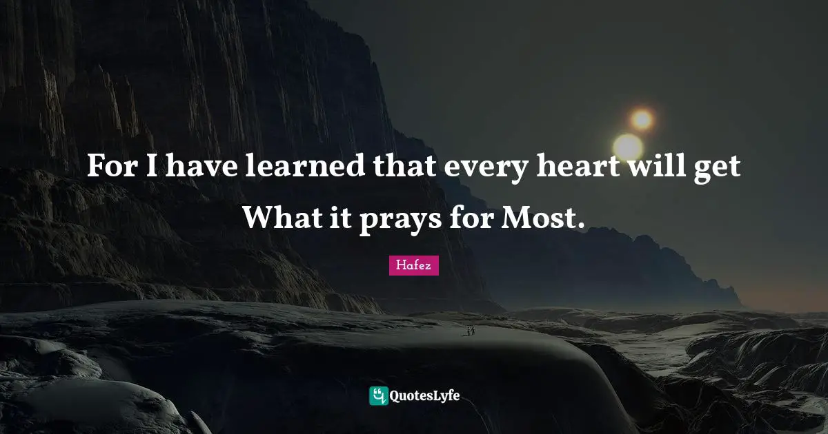 For I have learned that every heart will get What it prays for Most.
