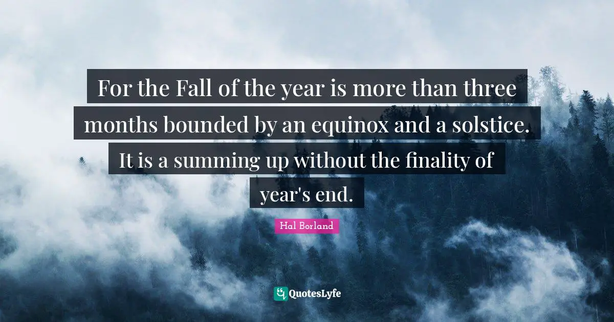 Hal Borland Quotes: "For the Fall of the year is more than three months bounded by an equinox and a solstice. It is a summing up without the finality of year's end."