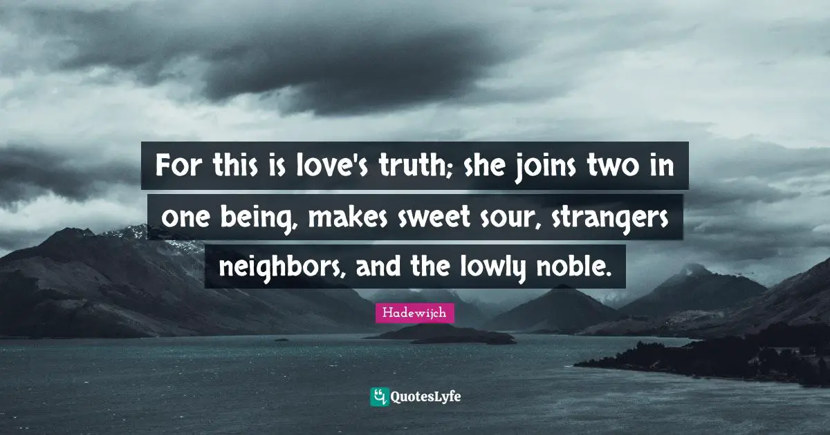 For this is love's truth; she joins two in one being, makes sweet sour, strangers neighbors, and the lowly noble.