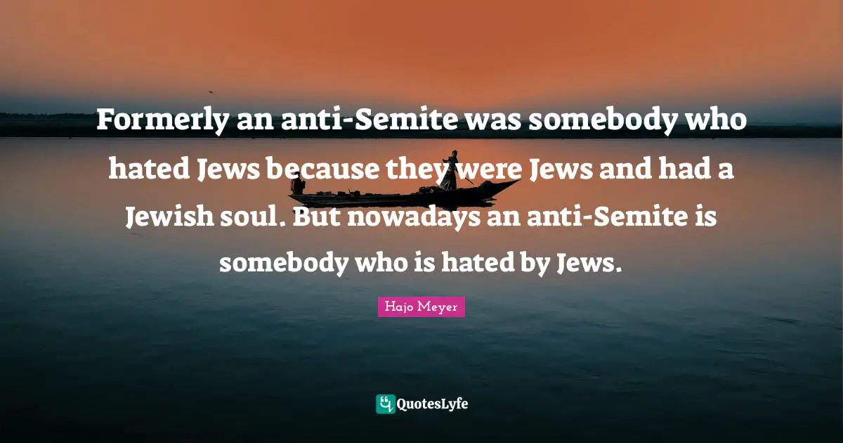 Formerly an anti-Semite was somebody who hated Jews because they were Jews and had a Jewish soul. But nowadays an anti-Semite is somebody who is hated by Jews.