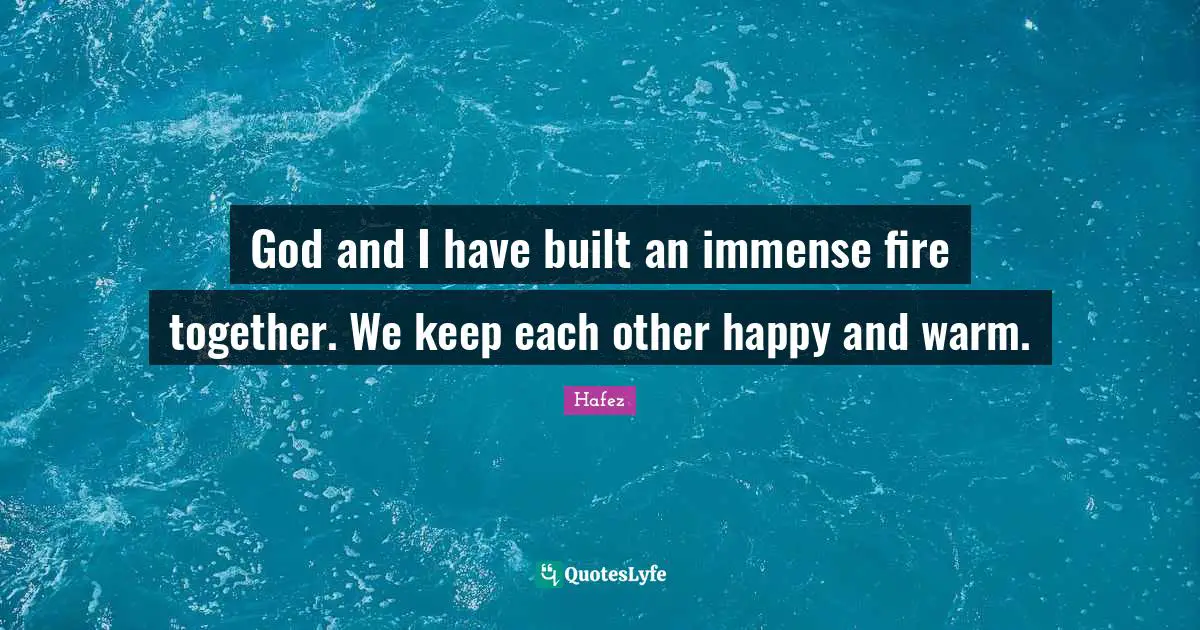 Immense Quotes: "God and I have built an immense fire together. We keep each other happy and warm."