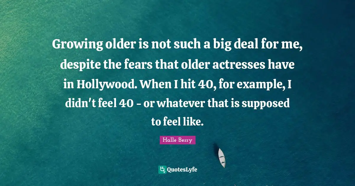 Growing older is not such a big deal for me, despite the fears that older actresses have in Hollywood. When I hit 40, for example, I didn't feel 40 - or whatever that is supposed to feel like.