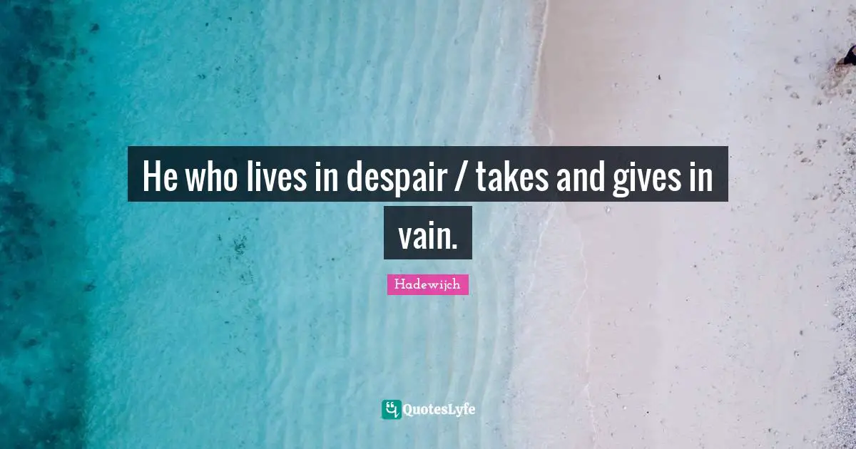 He who lives in despair / takes and gives in vain.