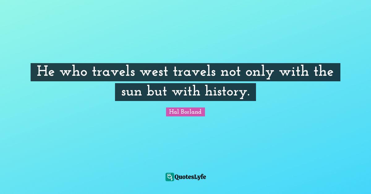 Hal Borland Quotes: "He who travels west travels not only with the sun but with history."