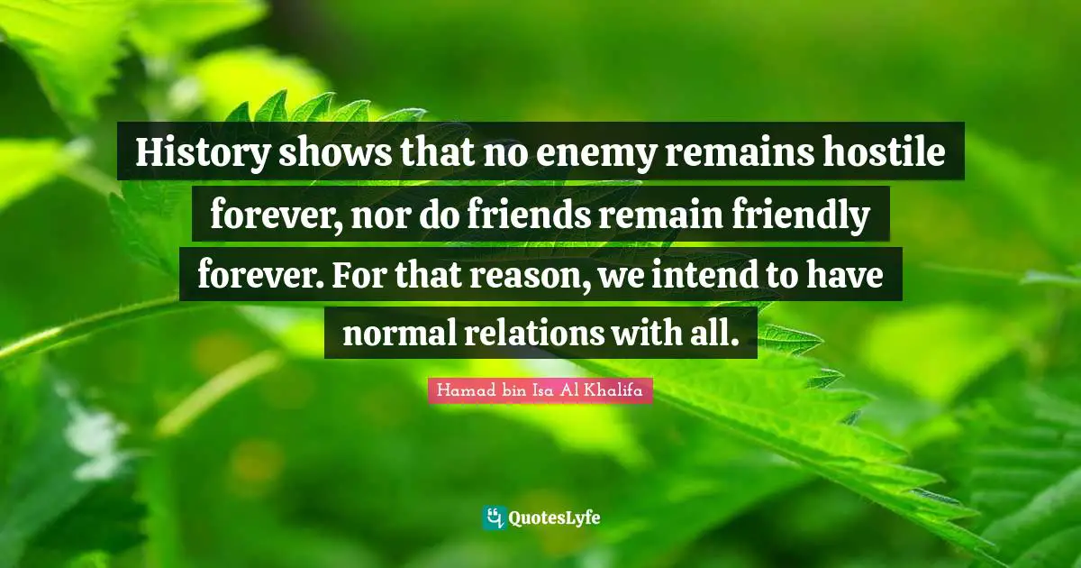 History shows that no enemy remains hostile forever, nor do friends remain friendly forever. For that reason, we intend to have normal relations with all.