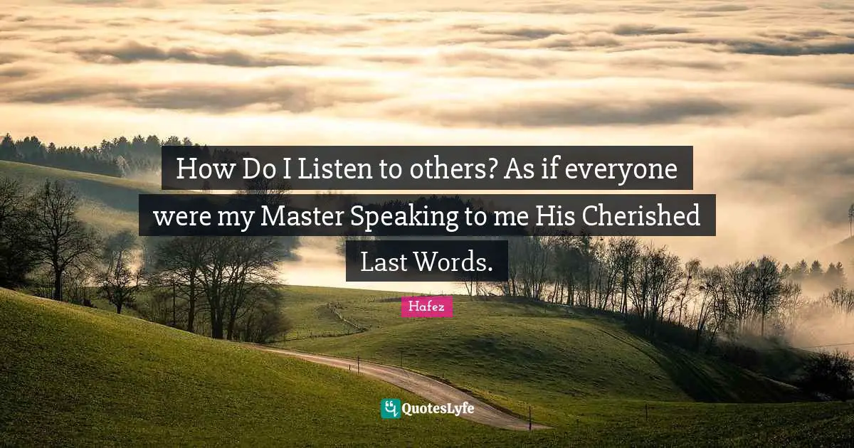 Last Words Quotes: "How Do I Listen to others? As if everyone were my Master Speaking to me His Cherished Last Words."