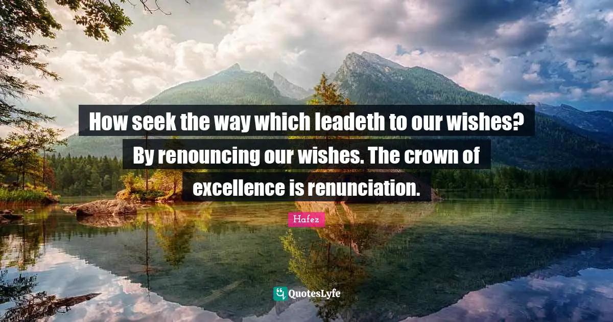 How seek the way which leadeth to our wishes? By renouncing our wishes. The crown of excellence is renunciation.