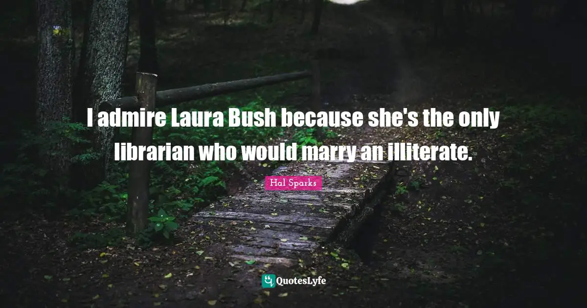 I admire Laura Bush because she's the only librarian who would marry an illiterate.