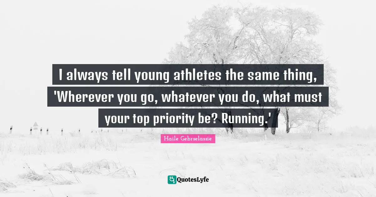 I always tell young athletes the same thing, 'Wherever you go, whatever you do, what must your top priority be? Running.'