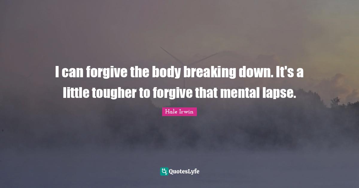 Hale Irwin Quotes: "I can forgive the body breaking down. It's a little tougher to forgive that mental lapse."