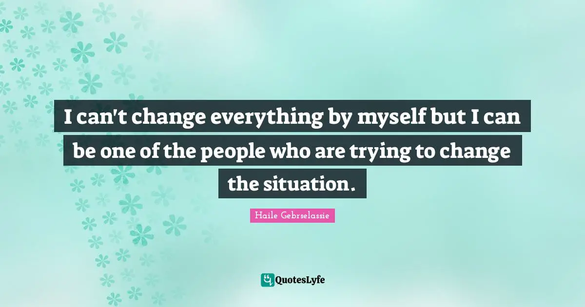 I can't change everything by myself but I can be one of the people who are trying to change the situation.