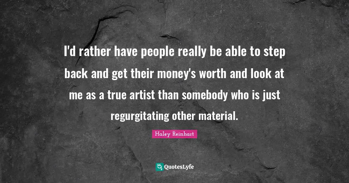 I'd rather have people really be able to step back and get their money's worth and look at me as a true artist than somebody who is just regurgitating other material.