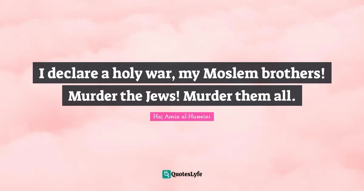 I declare a holy war, my Moslem brothers! Murder the Jews! Murder them all.