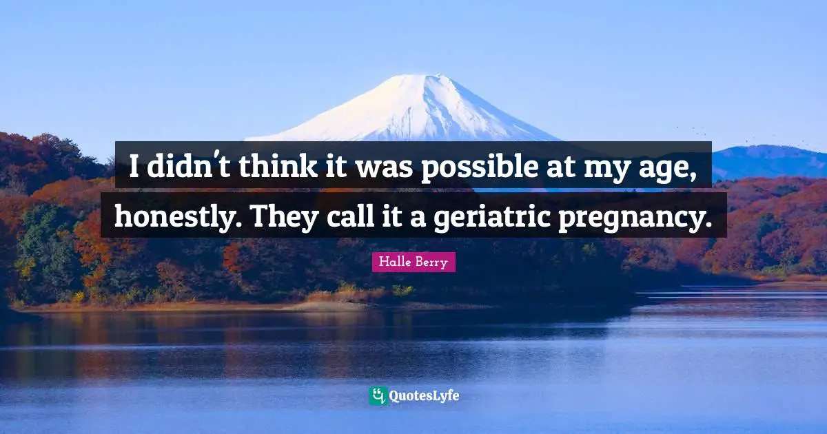 I didn't think it was possible at my age, honestly. They call it a geriatric pregnancy.