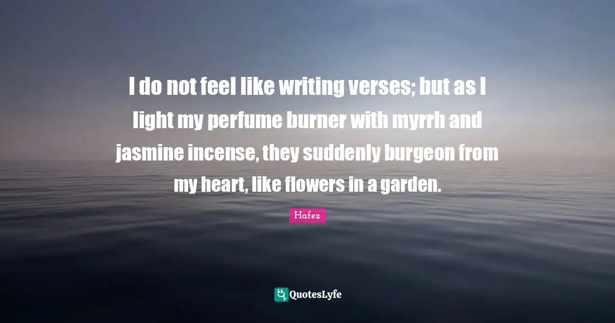 Perfume Quotes: "I do not feel like writing verses; but as I light my perfume burner with myrrh and jasmine incense, they suddenly burgeon from my heart, like flowers in a garden."