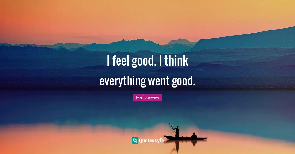 I feel good. I think everything went good.