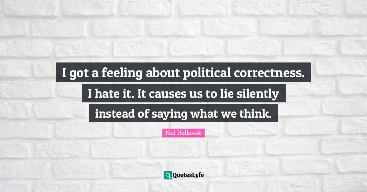 I got a feeling about political correctness. I hate it. It causes us to lie silently instead of saying what we think.
