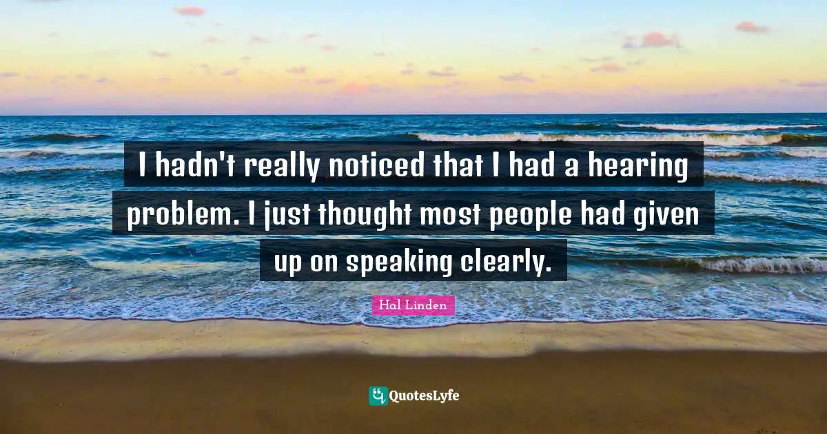 I hadn't really noticed that I had a hearing problem. I just thought most people had given up on speaking clearly.