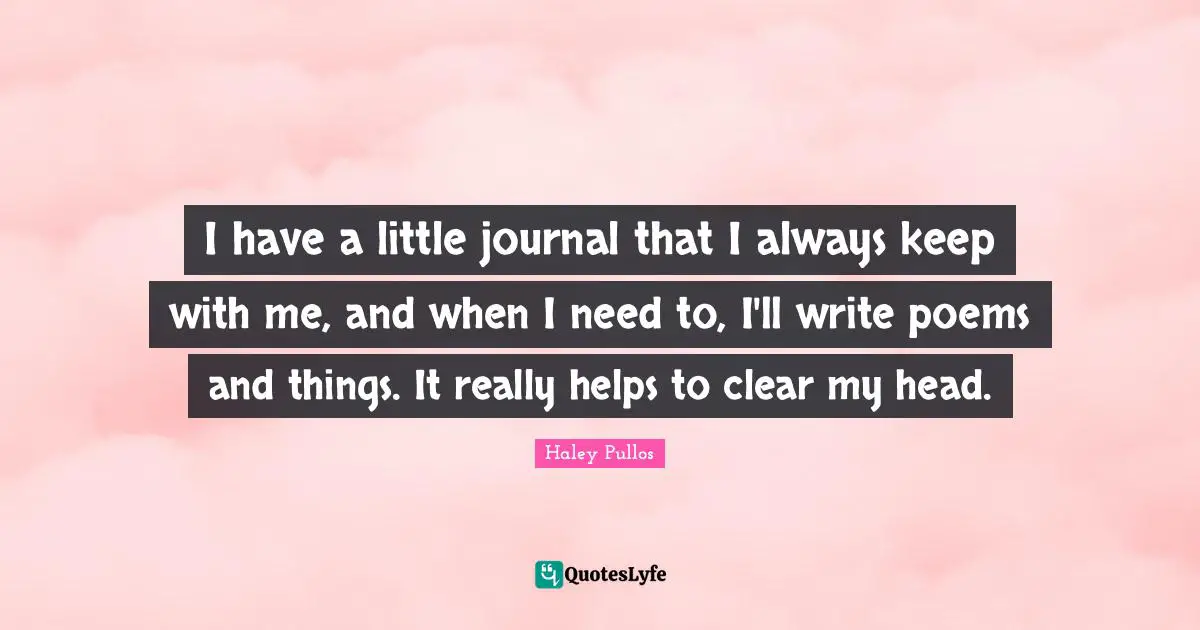 I have a little journal that I always keep with me, and when I need to, I'll write poems and things. It really helps to clear my head.