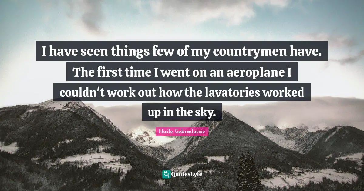 I have seen things few of my countrymen have. The first time I went on an aeroplane I couldn't work out how the lavatories worked up in the sky.