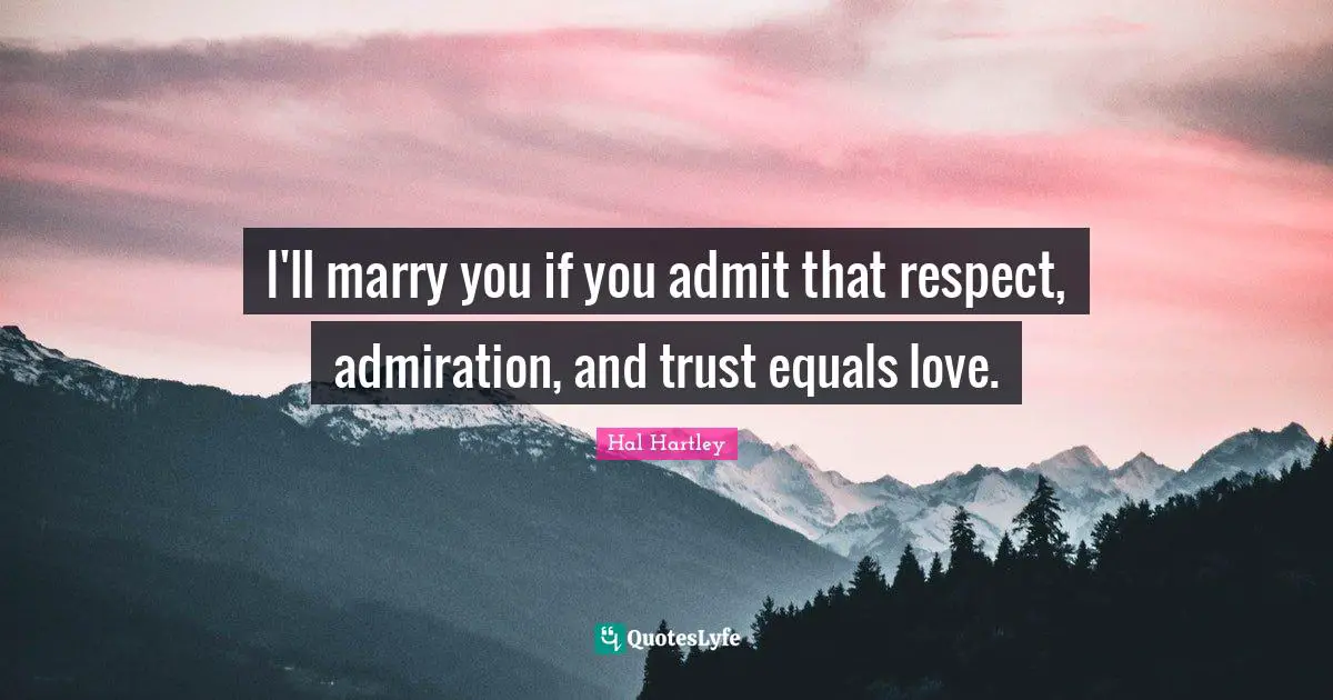 I'll marry you if you admit that respect, admiration, and trust equals love.