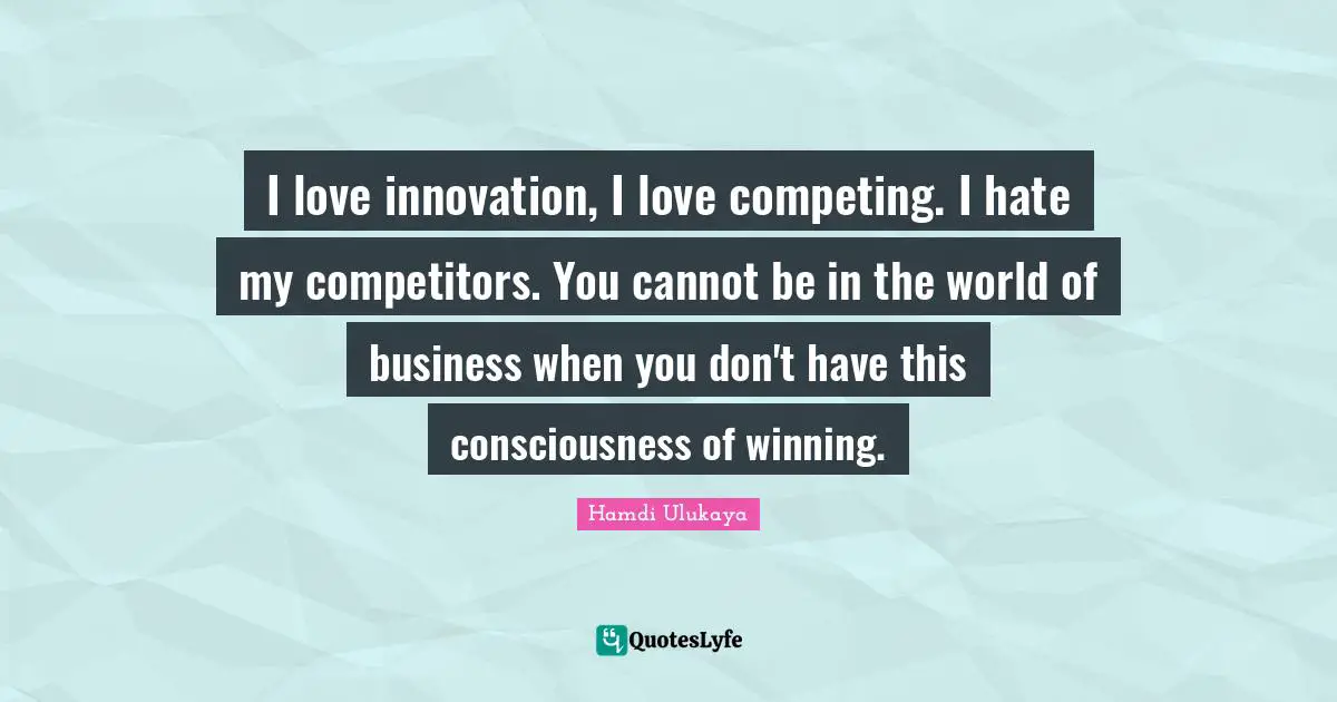 I love innovation, I love competing. I hate my competitors. You cannot be in the world of business when you don't have this consciousness of winning.