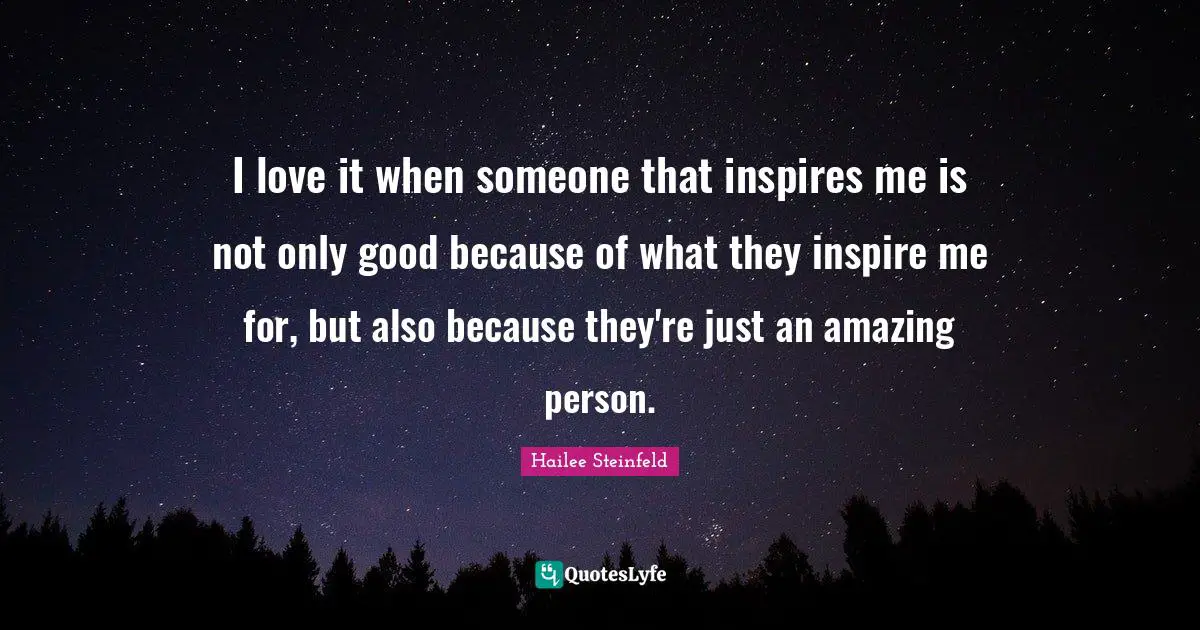I love it when someone that inspires me is not only good because of what they inspire me for, but also because they're just an amazing person.