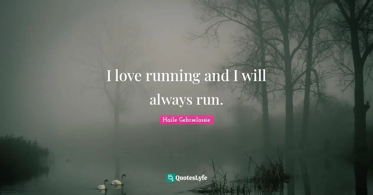 I love running and I will always run.