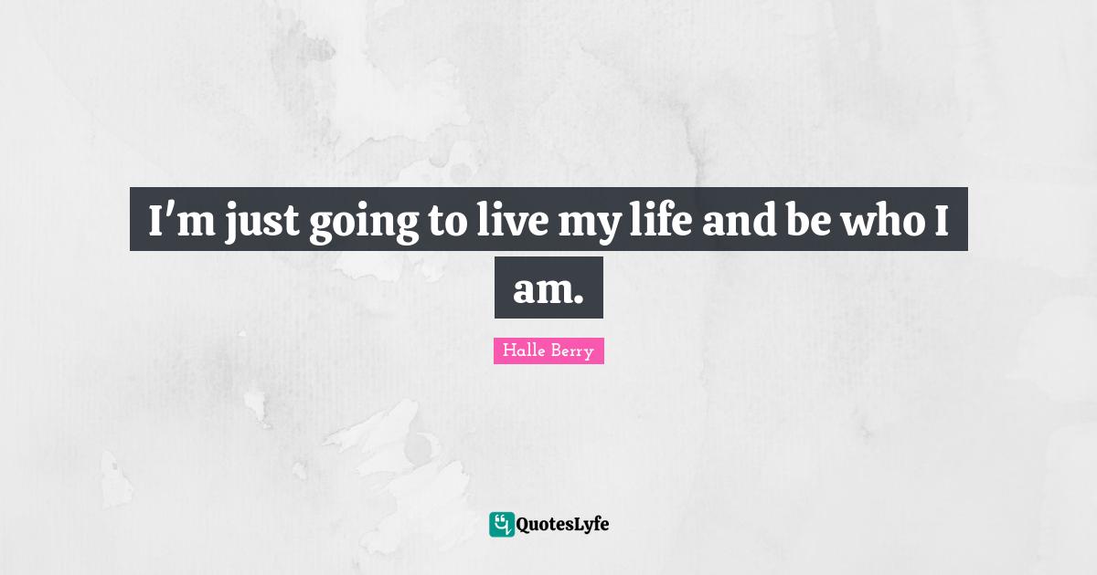 Halle Berry Quotes: "I'm just going to live my life and be who I am."