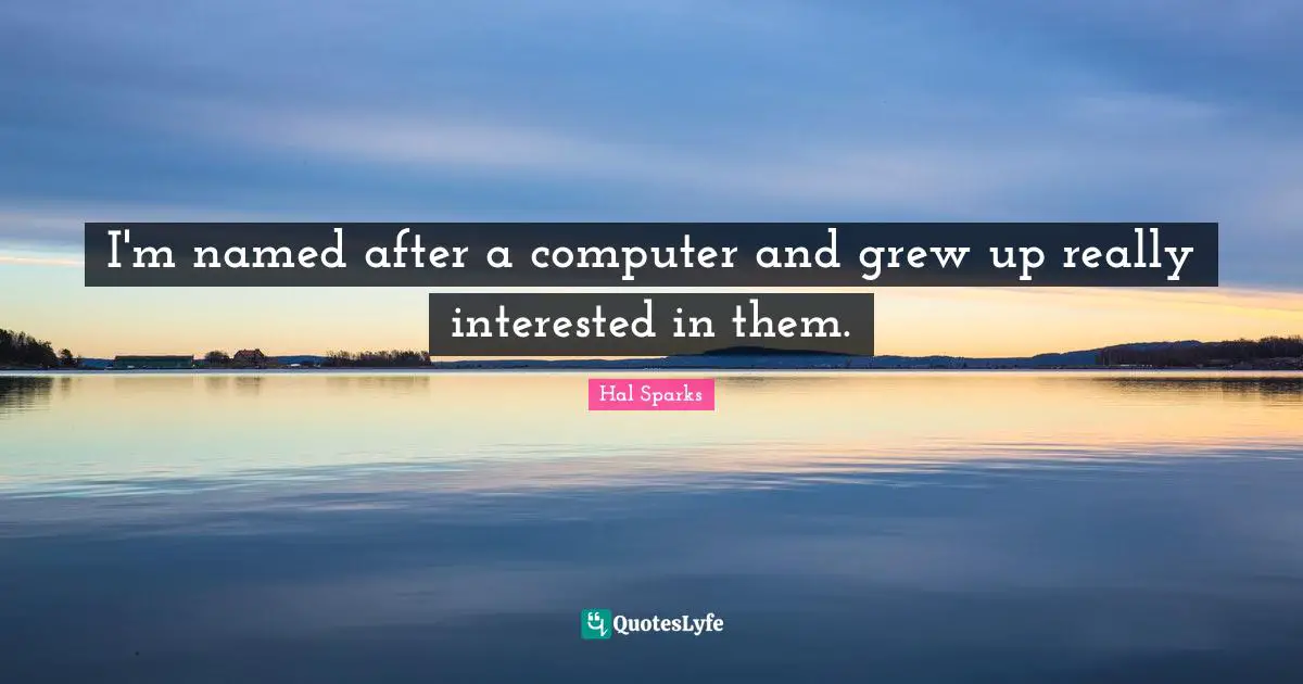 I'm named after a computer and grew up really interested in them.