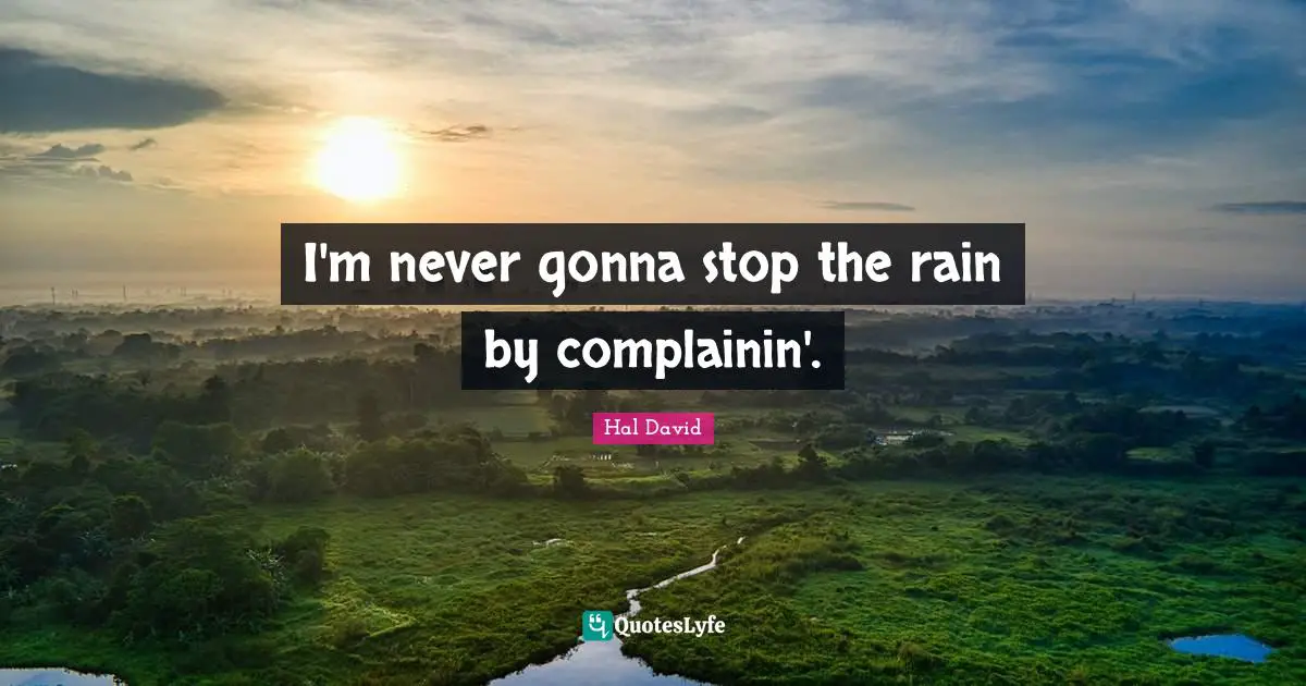 I'm never gonna stop the rain by complainin'.