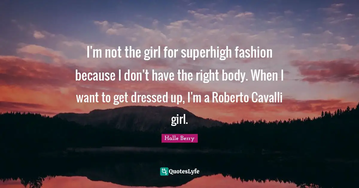 I'm not the girl for superhigh fashion because I don't have the right body. When I want to get dressed up, I'm a Roberto Cavalli girl.