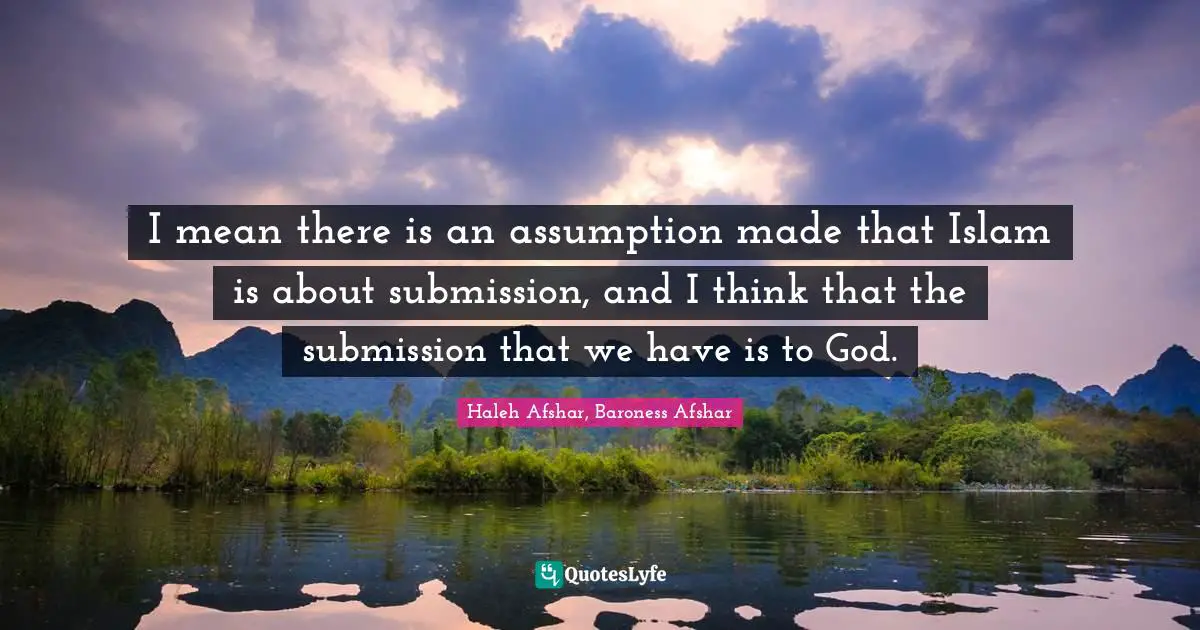 I mean there is an assumption made that Islam is about submission, and I think that the submission that we have is to God.