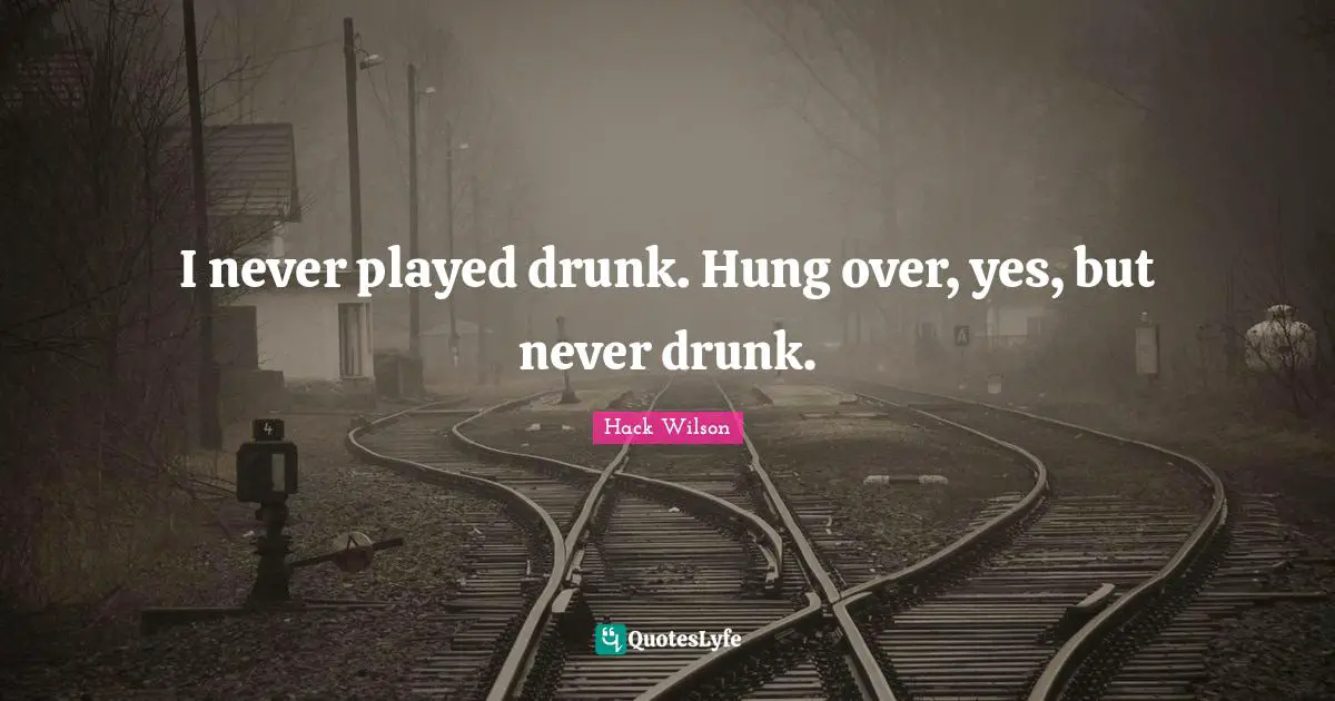 I never played drunk. Hung over, yes, but never drunk.