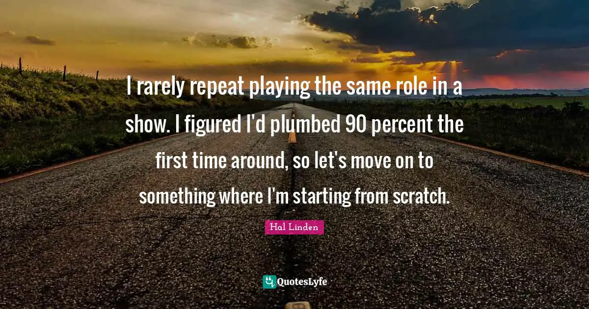 I rarely repeat playing the same role in a show. I figured I'd plumbed 90 percent the first time around, so let's move on to something where I'm starting from scratch.