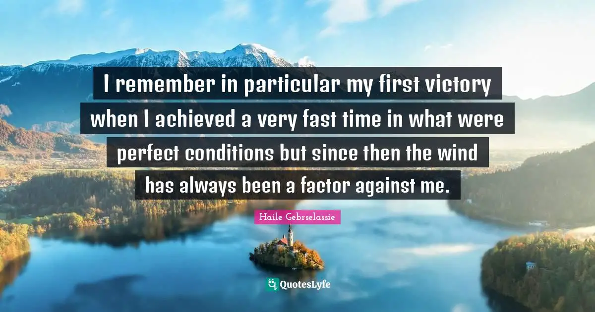 I remember in particular my first victory when I achieved a very fast time in what were perfect conditions but since then the wind has always been a factor against me.