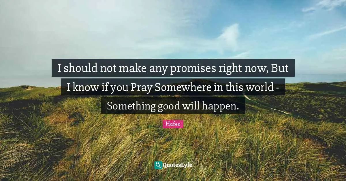 I should not make any promises right now, But I know if you Pray Somewhere in this world - Something good will happen.