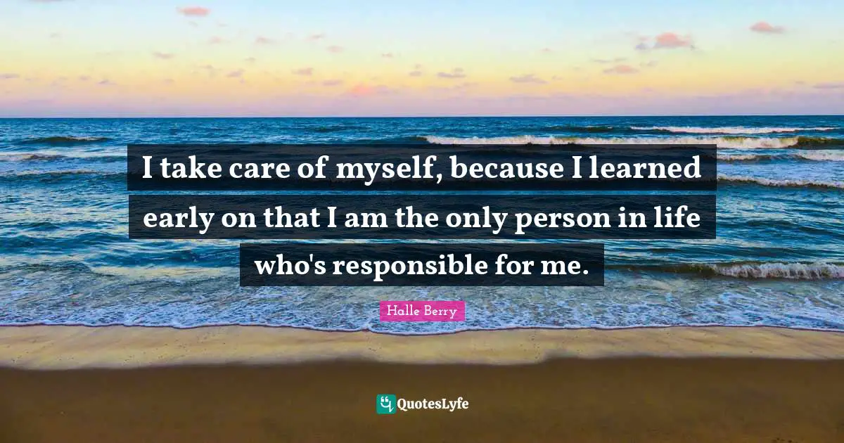 Halle Berry Quotes: "I take care of myself, because I learned early on that I am the only person in life who's responsible for me."