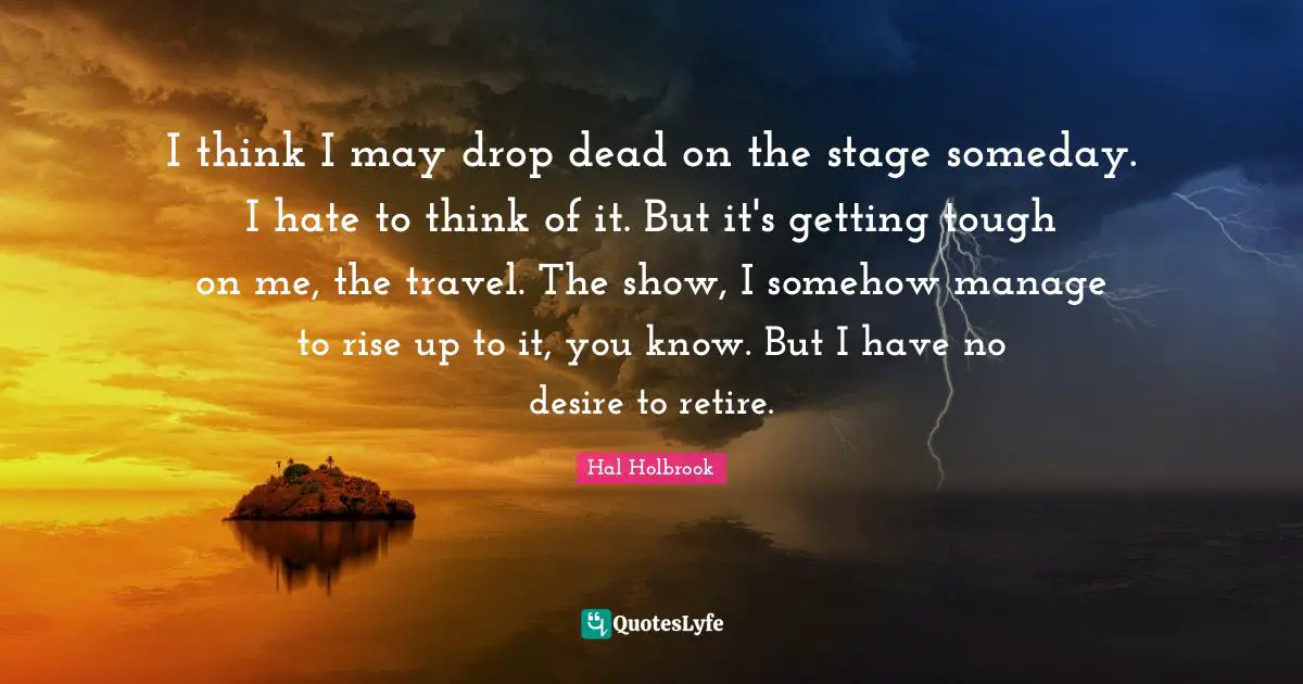 I think I may drop dead on the stage someday. I hate to think of it. But it's getting tough on me, the travel. The show, I somehow manage to rise up to it, you know. But I have no desire to retire.