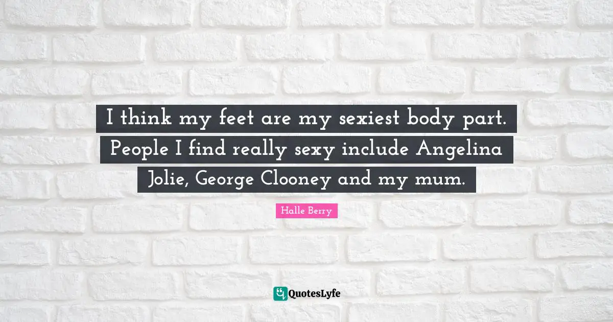 I think my feet are my sexiest body part. People I find really sexy include Angelina Jolie, George Clooney and my mum.