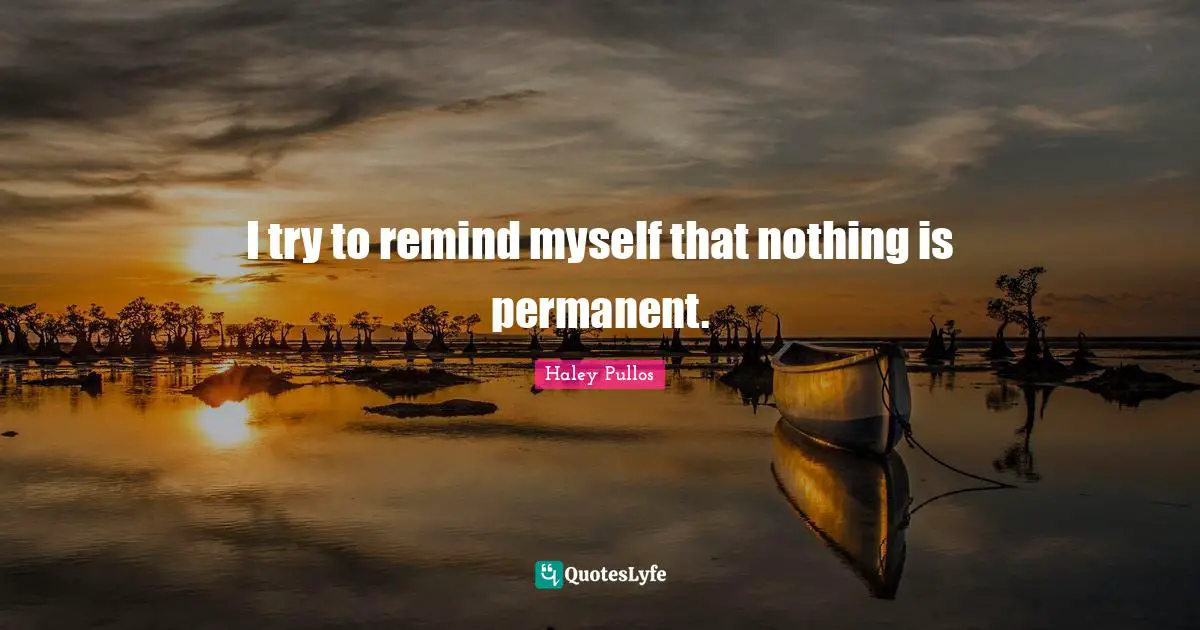 I try to remind myself that nothing is permanent.