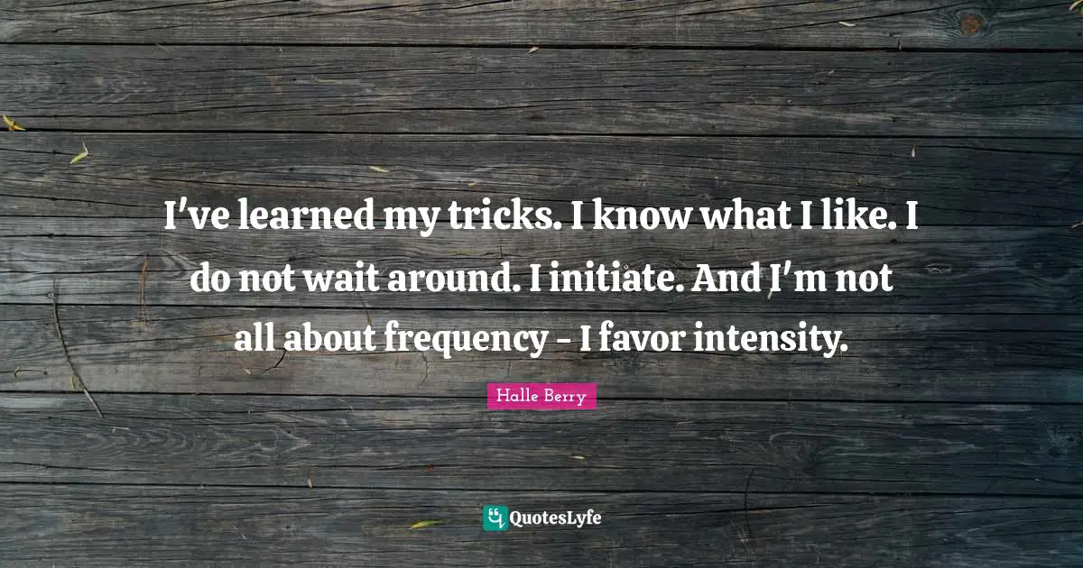 I've learned my tricks. I know what I like. I do not wait around. I initiate. And I'm not all about frequency - I favor intensity.