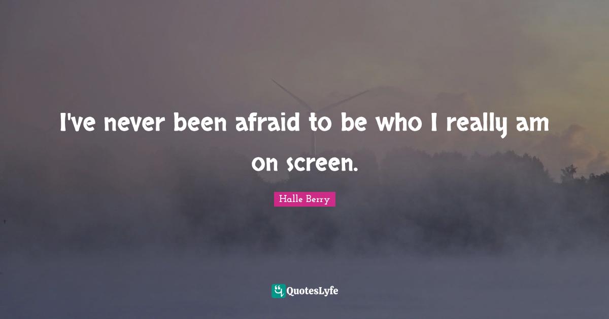 I've never been afraid to be who I really am on screen.