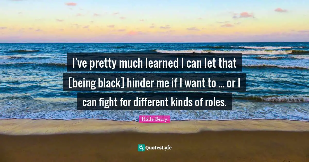 Halle Berry Quotes: "I've pretty much learned I can let that [being black] hinder me if I want to ... or I can fight for different kinds of roles."